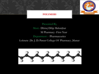 Presented By,
Mast:- Dhiraj Dilip Malunjkar
M Pharmacy -First Year
Department :- Pharmaceutics
Loknete .Dr. J. D. Pawar College Of Pharmacy ,Manur
POLYMERS
 
