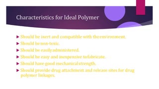 Characteristics for Ideal Polymer
 Should be inert and compatible with theenvironment.
 Should benon-toxic.
 Should be easilyadministered.
 Should be easy and inexpensive tofabricate.
 Should have good mechanicalstrength.
 Should provide drug attachment and release sites for drug
polymer linkages.
 