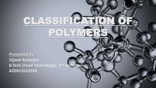 CLASSIFICATION OF
POLYMERS
Presented by:
Ujjwal Acharjee
B.Tech (Food Technology) 2nd semester
A20412622018
 