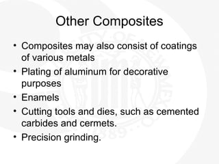 Other Composites
• Composites may also consist of coatings
of various metals
• Plating of aluminum for decorative
purposes
• Enamels
• Cutting tools and dies, such as cemented
carbides and cermets.
• Precision grinding.
 