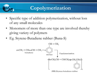 Copolymerization 
•Specific type of addition polymerization, without loss of any small molecules 
•Monomers of more than one type are involved thereby giving variety of polymers 
•Eg. Styrene-Butadiene rubber (Buna-S)  