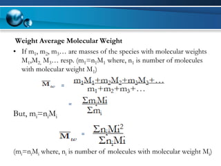 Weight Average Molecular Weight 
•If m1, m2, m3… are masses of the species with molecular weights M1,M2,M3… resp. (m1=n1M1where, n1is number of molecules with molecular weight M1) 
But, mi=niMi 
= 
= 
= 
(mi=niMiwhere, niis number of molecules with molecular weight Mi)  