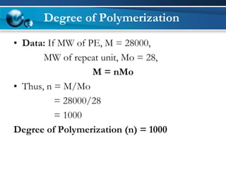 •Data:If MW of PE, M = 28000, 
MW of repeat unit, Mo = 28, 
M = nMo 
•Thus, n = M/Mo 
= 28000/28 
= 1000 
Degree of Polymerization (n) = 1000 
Degree of Polymerization  