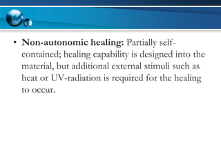 •Non-autonomic healing: Partially self- contained; healing capability is designed into the material, but additional external stimuli such as heat or UV-radiation is required for the healing to occur.  