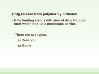 Drug release from polymer by diffusion
• Rate limiting step is diffusion of drug through
inert water insoluble membrane barrier.
• There are two types,
a) Reservoir
b) Matrix
 