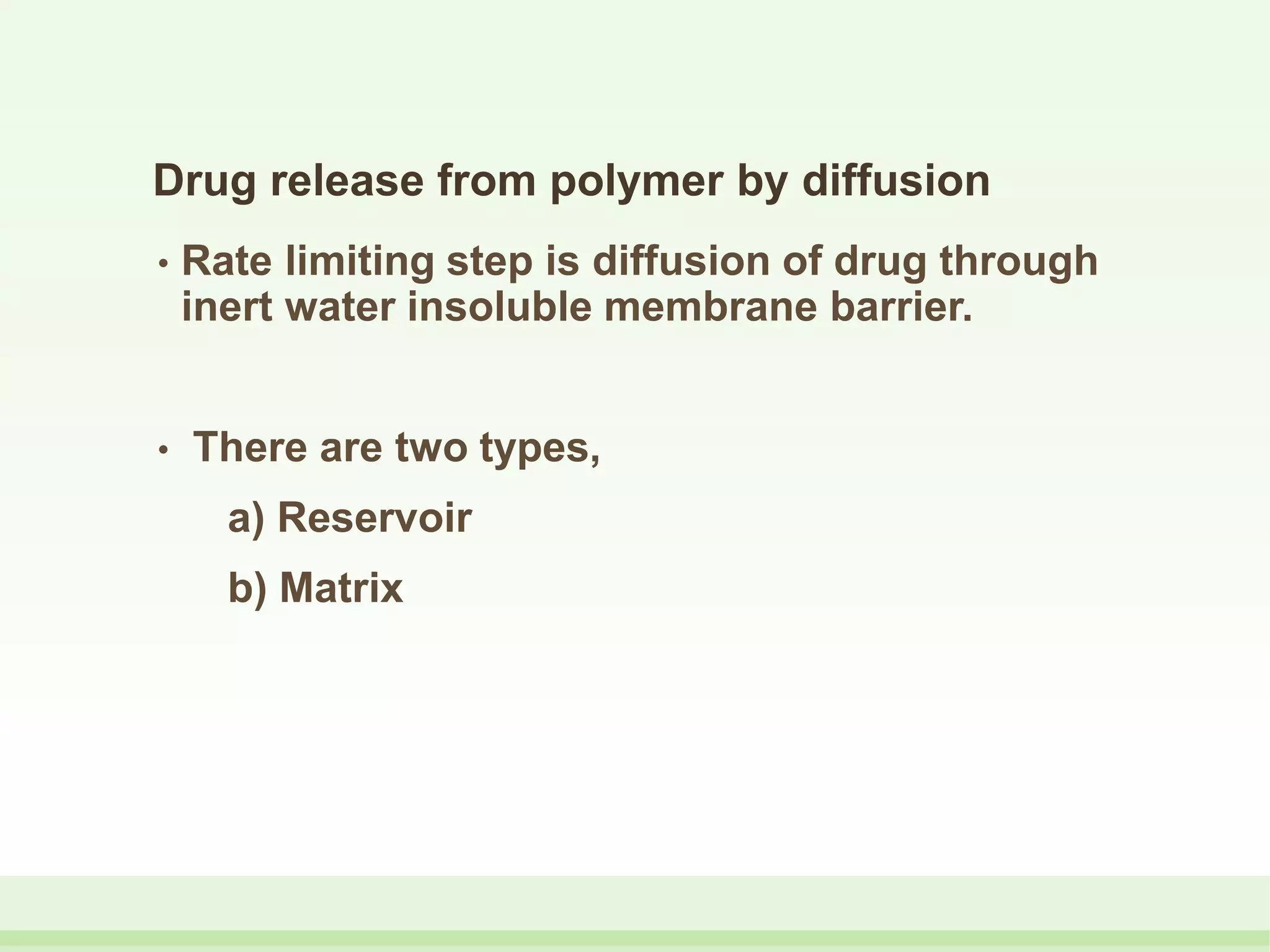 Drug release from polymer by diffusion
• Rate limiting step is diffusion of drug through
inert water insoluble membrane barrier.
• There are two types,
a) Reservoir
b) Matrix
 