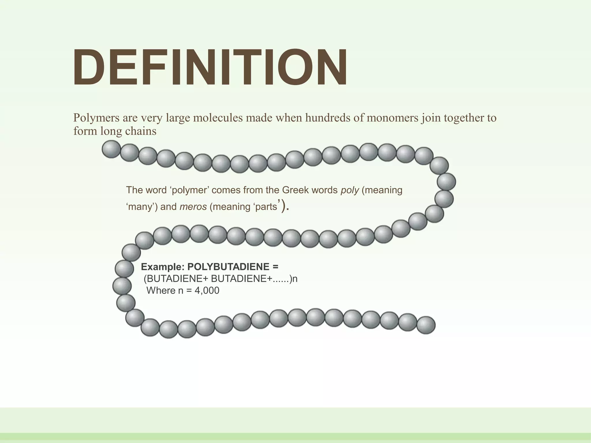 DEFINITION
Polymers are very large molecules made when hundreds of monomers join together to
form long chains
The word ‘polymer’ comes from the Greek words poly (meaning
‘many’) and meros (meaning ‘parts’).
Example: POLYBUTADIENE =
(BUTADIENE+ BUTADIENE+......)n
Where n = 4,000
 