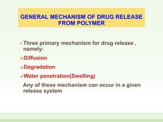 GENERAL MECHANISM OF DRUG RELEASE
FROM POLYMER
• Three primary mechanism for drug release ,
namely:
Diffusion
Degradation
Water penetration(Swelling)
Any of these mechanism can occur in a given
release system
 