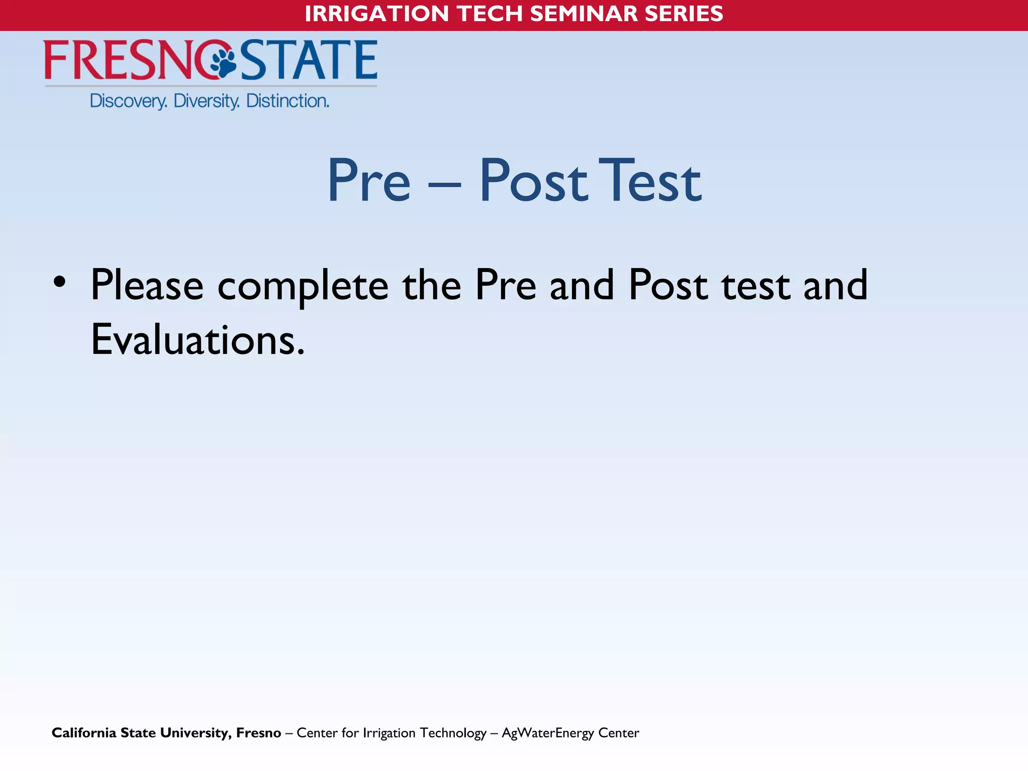 IRRIGATION TECH SEMINAR SERIES 
Pre – Post Test 
• Please complete the Pre and Post test and 
Evaluations. 
California State University, Fresno – Center for Irrigation Technology – AgWaterEnergy Center 
