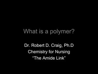 What is a polymer?
Dr. Robert D. Craig, Ph.D
Chemistry for Nursing
“The Amide Link”
 