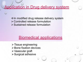 15
Application in Drug delivery system
In modiﬁed drug release delivery system
Controlled release formulation
Sustained release formulation
Biomedical applications
Tissue engineering
Bone ﬁxation devices
Vaascular graft
Surgical adhesive
 
