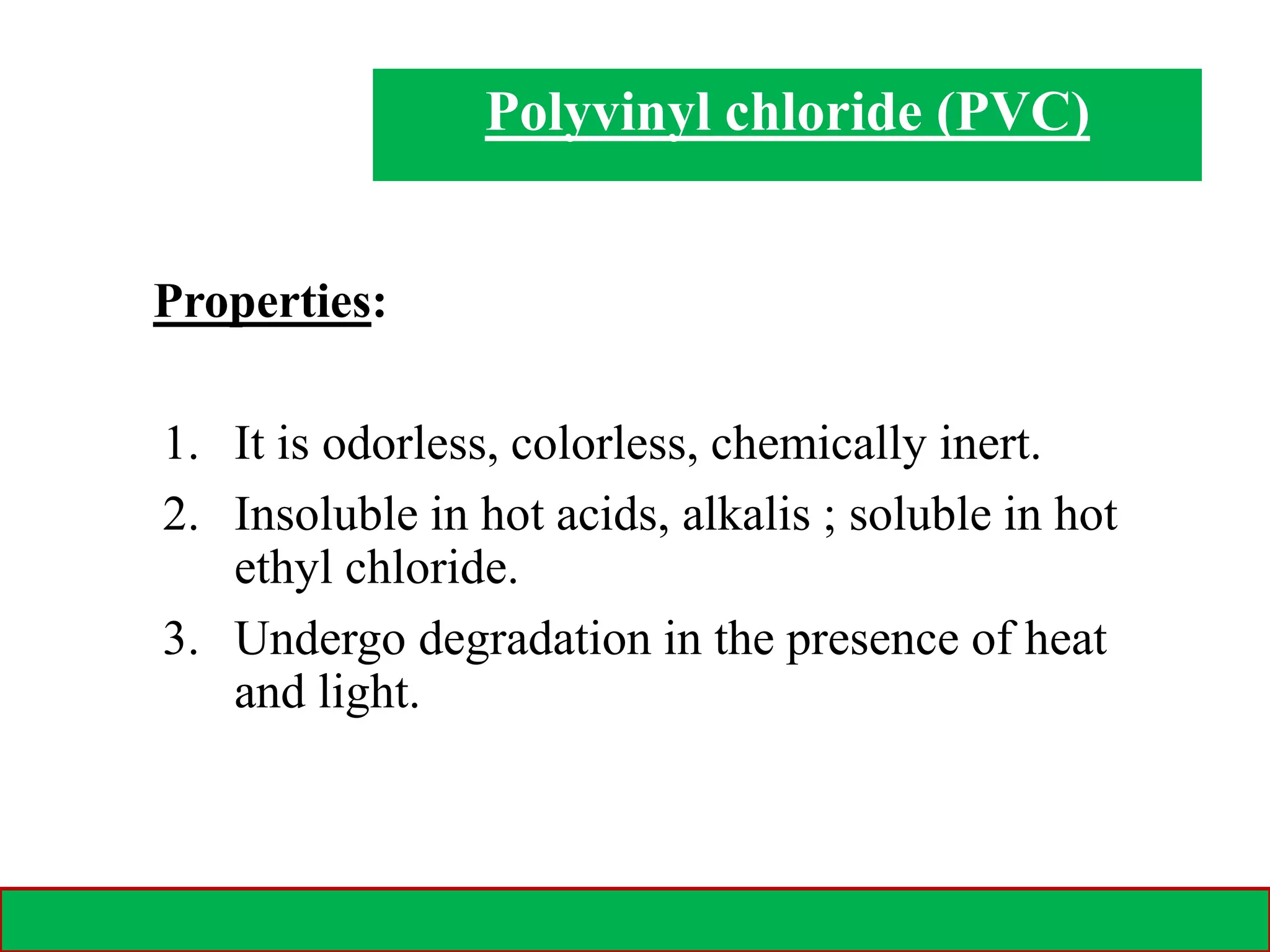 28-02-2021 14
Properties:
1. It is odorless, colorless, chemically inert.
2. Insoluble in hot acids, alkalis ; soluble in hot
ethyl chloride.
3. Undergo degradation in the presence of heat
and light.
Polyvinyl chloride (PVC)
 