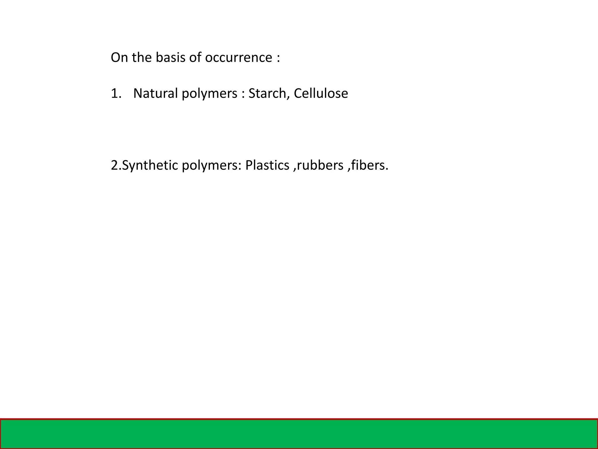 On the basis of occurrence :
1. Natural polymers : Starch, Cellulose
2.Synthetic polymers: Plastics ,rubbers ,fibers.
 