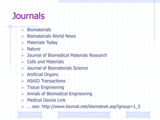 Journals
 Biomaterials
 Biomaterials World News
 Materials Today
 Nature
 Journal of Biomedical Materials Research
 Cells and Materials
 Journal of Biomaterials Science
 Artificial Organs
 ASAIO Transactions
 Tissue Engineering
 Annals of Biomedical Engineering
 Medical Device Link
 … see: http://www.biomat.net/biomatnet.asp?group=1_5
 
