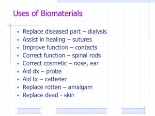 Uses of Biomaterials
• Replace diseased part – dialysis
• Assist in healing – sutures
• Improve function – contacts
• Correct function – spinal rods
• Correct cosmetic – nose, ear
• Aid dx – probe
• Aid tx – catheter
• Replace rotten – amalgam
• Replace dead - skin
 