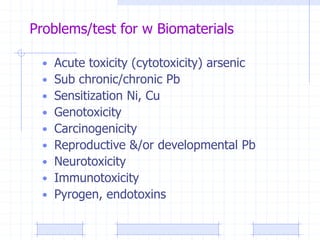 Problems/test for w Biomaterials
• Acute toxicity (cytotoxicity) arsenic
• Sub chronic/chronic Pb
• Sensitization Ni, Cu
• Genotoxicity
• Carcinogenicity
• Reproductive &/or developmental Pb
• Neurotoxicity
• Immunotoxicity
• Pyrogen, endotoxins
 