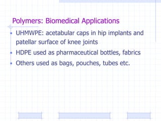 Polymers: Biomedical Applications
• UHMWPE: acetabular caps in hip implants and
patellar surface of knee joints
• HDPE used as pharmaceutical bottles, fabrics
• Others used as bags, pouches, tubes etc.
 