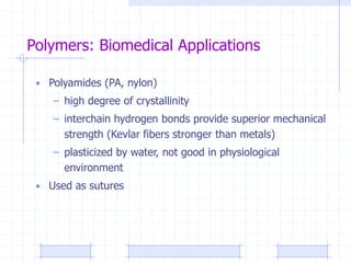 Polymers: Biomedical Applications
• Polyamides (PA, nylon)
– high degree of crystallinity
– interchain hydrogen bonds provide superior mechanical
strength (Kevlar fibers stronger than metals)
– plasticized by water, not good in physiological
environment
• Used as sutures
 