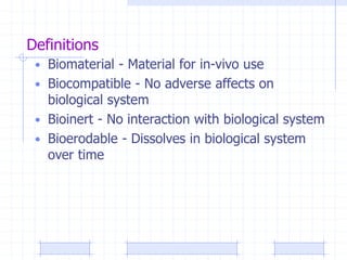 Definitions
• Biomaterial - Material for in-vivo use
• Biocompatible - No adverse affects on
biological system
• Bioinert - No interaction with biological system
• Bioerodable - Dissolves in biological system
over time
 