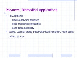 Polymers: Biomedical Applications
• Polyurethanes
– block copolymer structure
– good mechanical properties
– good biocompatibility
• tubing, vascular grafts, pacemaker lead insulation, heart assist
balloon pumps
 