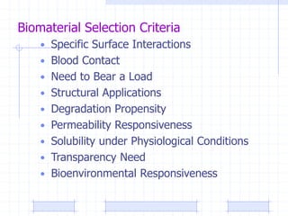 Biomaterial Selection Criteria
• Specific Surface Interactions
• Blood Contact
• Need to Bear a Load
• Structural Applications
• Degradation Propensity
• Permeability Responsiveness
• Solubility under Physiological Conditions
• Transparency Need
• Bioenvironmental Responsiveness
 