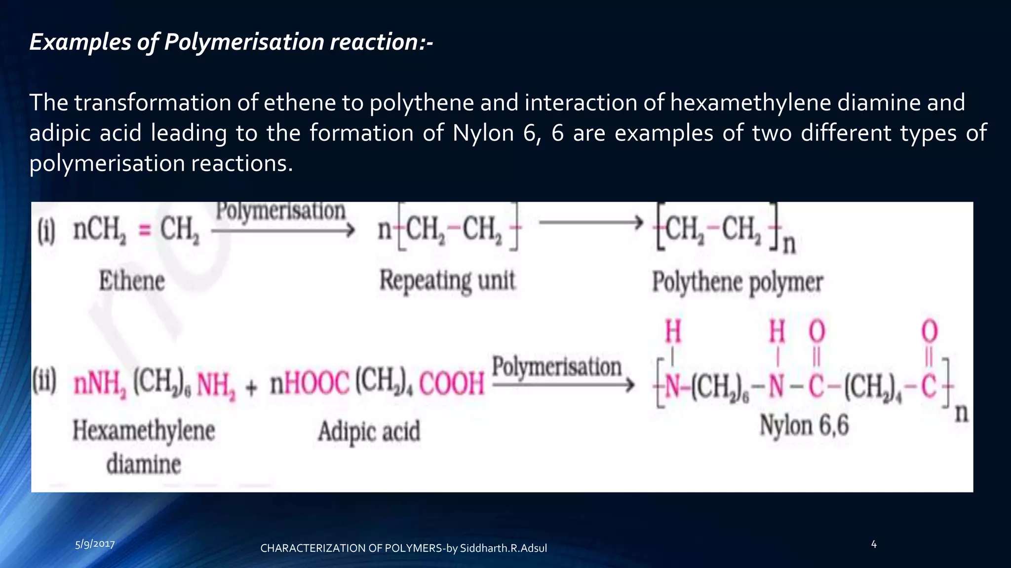 Examples of Polymerisation reaction:-
The transformation of ethene to polythene and interaction of hexamethylene diamine and
adipic acid leading to the formation of Nylon 6, 6 are examples of two different types of
polymerisation reactions.
5/9/2017 4
CHARACTERIZATION OF POLYMERS-by Siddharth.R.Adsul
 