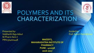 POLYMERS AND ITS
Presented by-
Siddharth Raju Adsul
M.Pharm Sem-I
PRN:57400144B
Guided by-
Prof. Satish Polshettiwar
MAEER’S,
MAHARASHTRA INSTITUTE OF
PHARMACY
PUNE - 411038
2016-2017
 