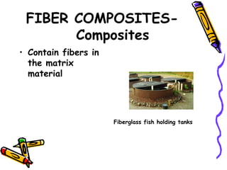 FIBER COMPOSITES-
Composites
• Contain fibers in
the matrix
material
Fiberglass fish holding tanks
 