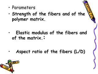 :
• Parameters
• Strength of the fibers and of the
polymer matrix.
•   Elastic modulus of the fibers and
of the matrix.
•   Aspect ratio of the fibers (L/D)
 