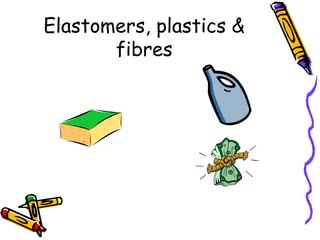 Elastomers, plastics &
fibres
 