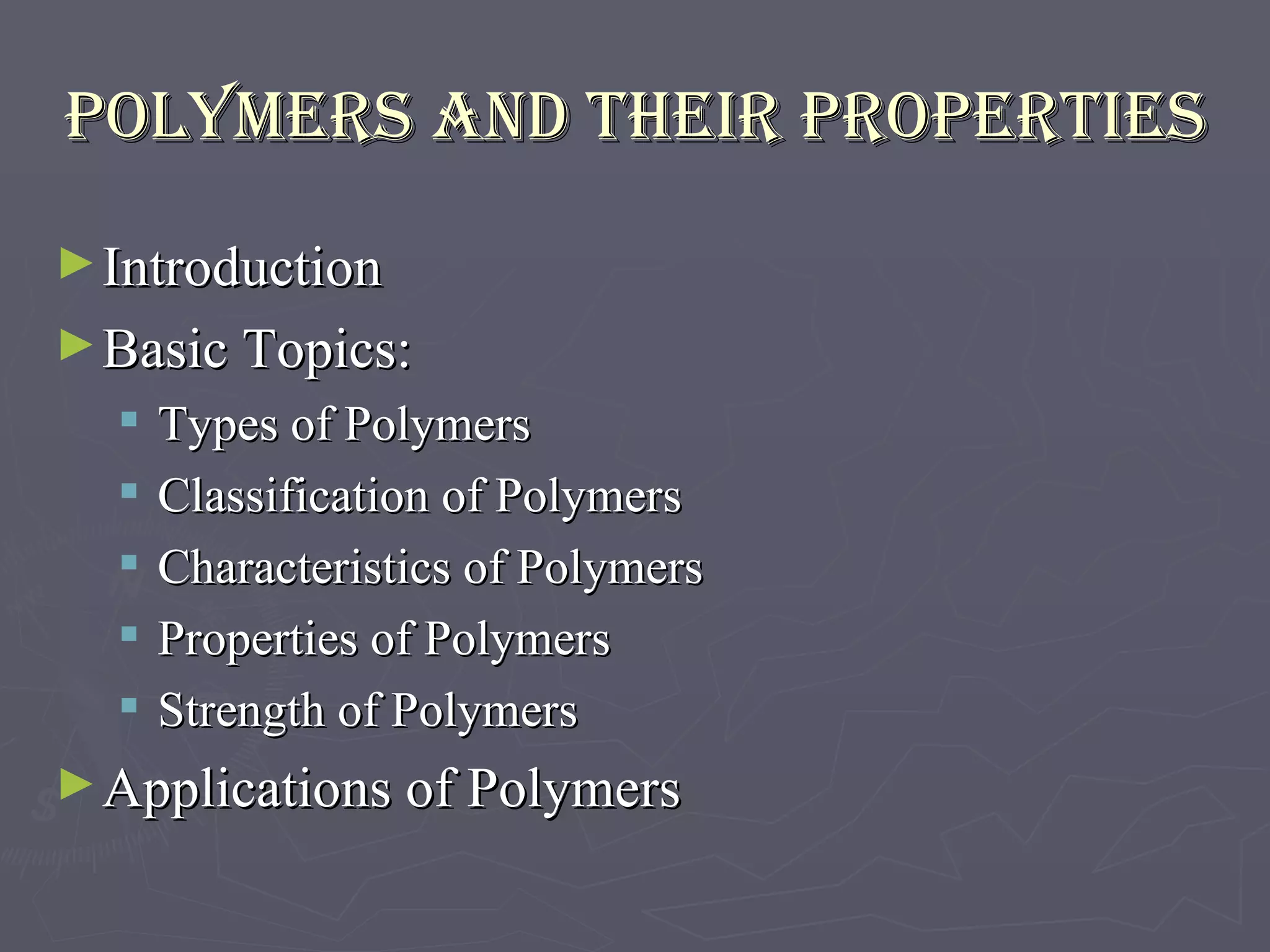 POLYMERS and their PROPERTIES Introduction Basic Topics: Types of Polymers Classification of Polymers Characteristics of Polymers Properties of Polymers Strength of Polymers Applications of Polymers 