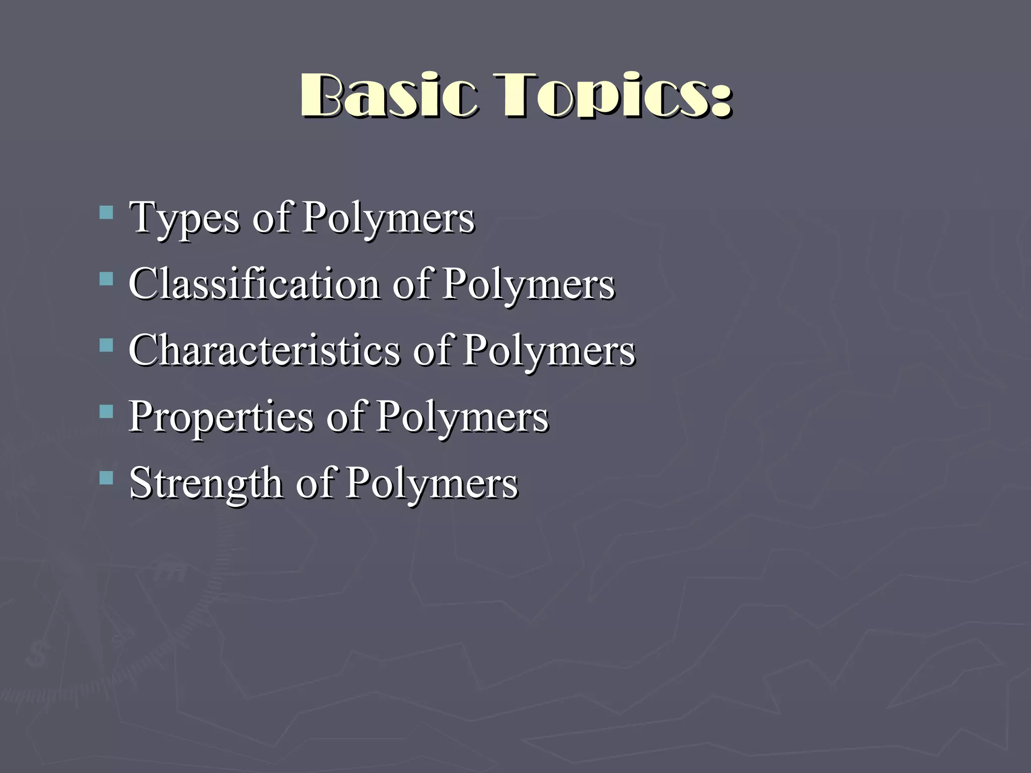 Basic Topics: Types of Polymers Classification of Polymers Characteristics of Polymers Properties of Polymers Strength of Polymers 