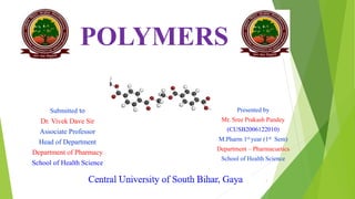POLYMERS
Submitted to
Dr. Vivek Dave Sir
Associate Professor
Head of Department
Department of Pharmacy
School of Health Science
Presented by
Mr. Sree Prakash Pandey
(CUSB2006122010)
M.Pharm 1st year (1st Sem)
Department – Pharmacuetics
School of Health Science
1
 