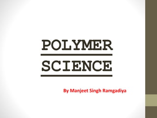POLYMER
SCIENCE
By Manjeet Singh Ramgadiya
 