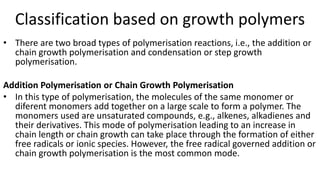 Classification based on growth polymers
• There are two broad types of polymerisation reactions, i.e., the addition or
cha...