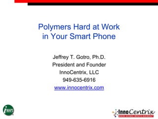Polymers Hard at Work
 in Your Smart Phone

   Jeffrey T. Gotro, Ph.D.
   President and Founder
      InnoCentrix, LLC
        949-635-6916
    www.innocentrix.com
 