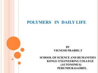 POLYMERS IN DAILY LIFE
BY
VIGNESH PRABHU.T
SCHOOL OF SCIENCE AND HUMANITIES
KONGU ENGINEERING COLLEGE
(AUTONOMUS)
PERUNDURAI-638052.
 
