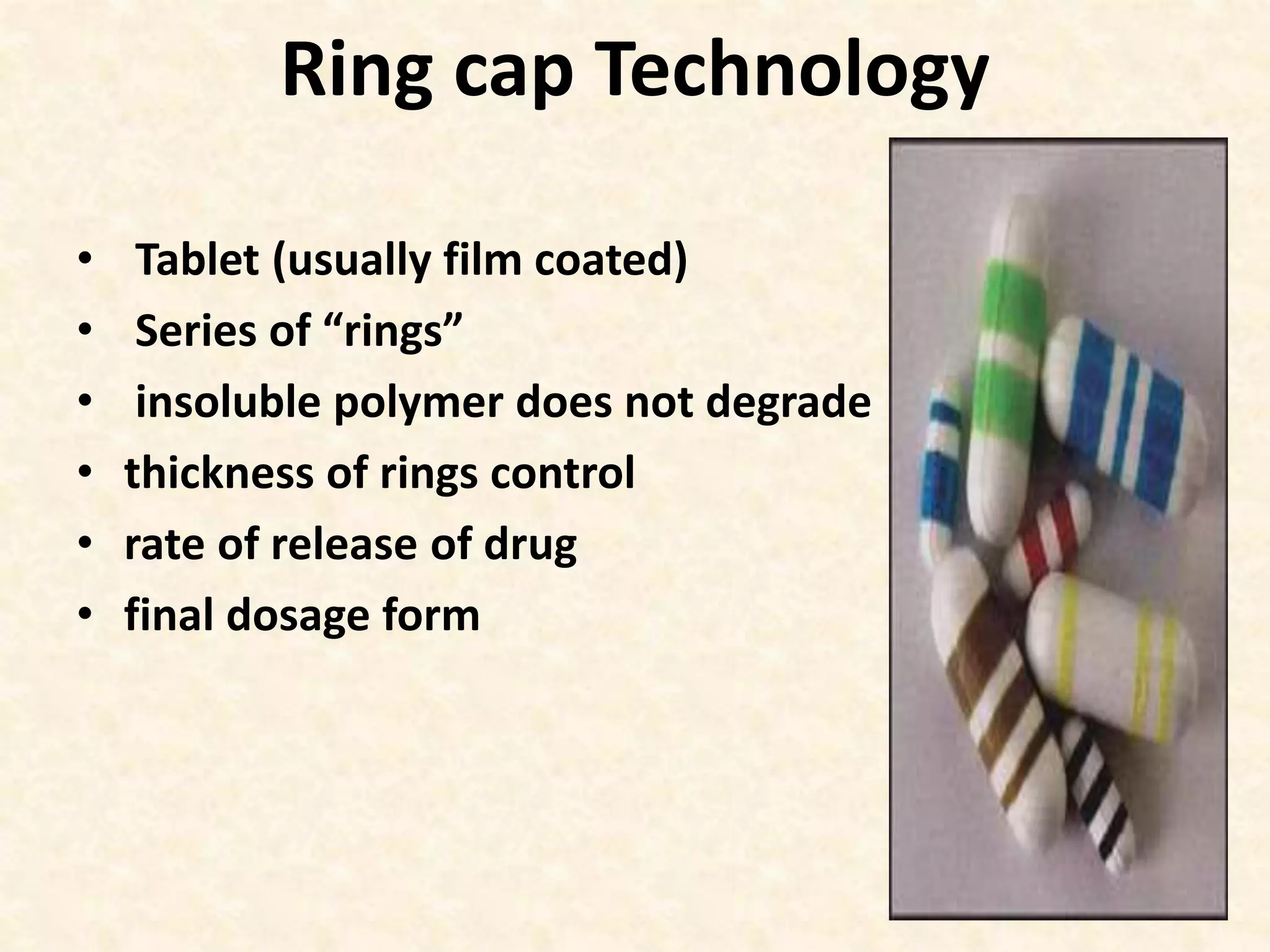 Ring cap Technology
• Tablet (usually film coated)
• Series of “rings”
• insoluble polymer does not degrade
• thickness of rings control
• rate of release of drug
• final dosage form
 