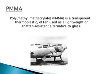 Poly(methyl methacrylate) (PMMA) is a transparent
thermoplastic, ofTen used as a lightweight or
shatter-resistant alternative to glass.
 