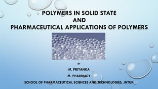 POLYMERS IN SOLID STATE
AND
PHARMACEUTICAL APPLICATIONS OF POLYMERS
BY
M. PRIYANKA
M. PHARMACY
SCHOOL OF PHARMACEUTICAL SCIENCES AND TECHNOLOGIES, JNTUK
 