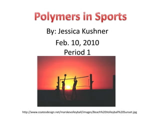   Polymers in Sports By: Jessica Kushner Feb. 10, 2010Period 1                           http://www.coatesdesign.net/marskevolleyball/images/Beach%20Volleyball%20Sunset.jpg 