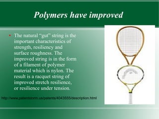 Polymers have improved

    ●   The natural “gut” string is the
        important characteristics of
        strength, resiliency and
        surface roughness. The
        improved string is in the form
        of a filament of polymer
        material which is nylon. The
        result is a racquet string of
        improved stretch resilience,
        or resilience under tension.
http://www.patentstorm.us/patents/4043555/description.html
 