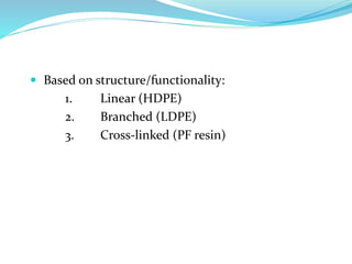  Based on structure/functionality:
1. Linear (HDPE)
2. Branched (LDPE)
3. Cross-linked (PF resin)
 
