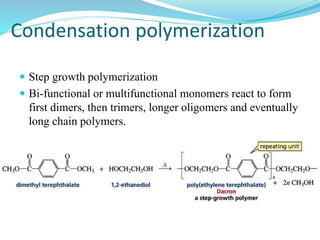 Condensation polymerization
 Step growth polymerization
 Bi-functional or multifunctional monomers react to form
first dimers, then trimers, longer oligomers and eventually
long chain polymers.
 E.g: polyesters, polyamides, polyurethanes, etc.
 