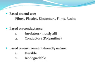  Based on end use:
Fibres, Plastics, Elastomers, Films, Resins
 Based on conductance:
1. Insulators (mostly all)
2. Conductors (Polyaniline)
 Based on environment-friendly nature:
1. Durable
2. Biodegradable
 