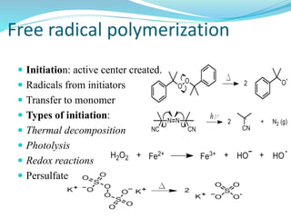 Free radical polymerization
 Initiation: active center created.
 Radicals from initiators
 Transfer to monomer
 Types of initiation:
 Thermal decomposition
 Photolysis
 Redox reactions
 Persulfate
 