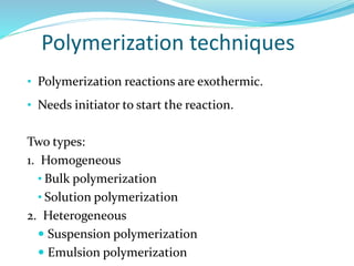 Polymerization techniques
• Polymerization reactions are exothermic.
• Needs initiator to start the reaction.
Two types:
1. Homogeneous
• Bulk polymerization
• Solution polymerization
2. Heterogeneous
 Suspension polymerization
 Emulsion polymerization
 