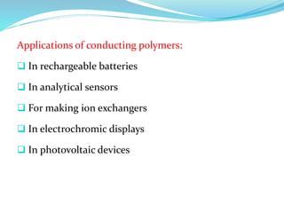 Applications of conducting polymers:
 In rechargeable batteries
 In analytical sensors
 For making ion exchangers
 In electrochromic displays
 In photovoltaic devices
 