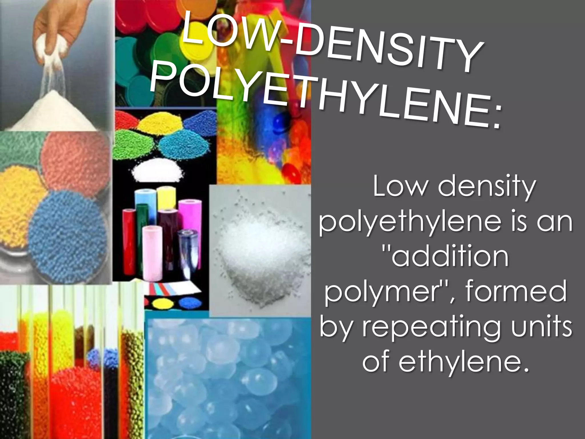 LOW-DENSITY POLYETHYLENE:Low density polyethylene is an "addition polymer", formed by repeating units of ethylene.