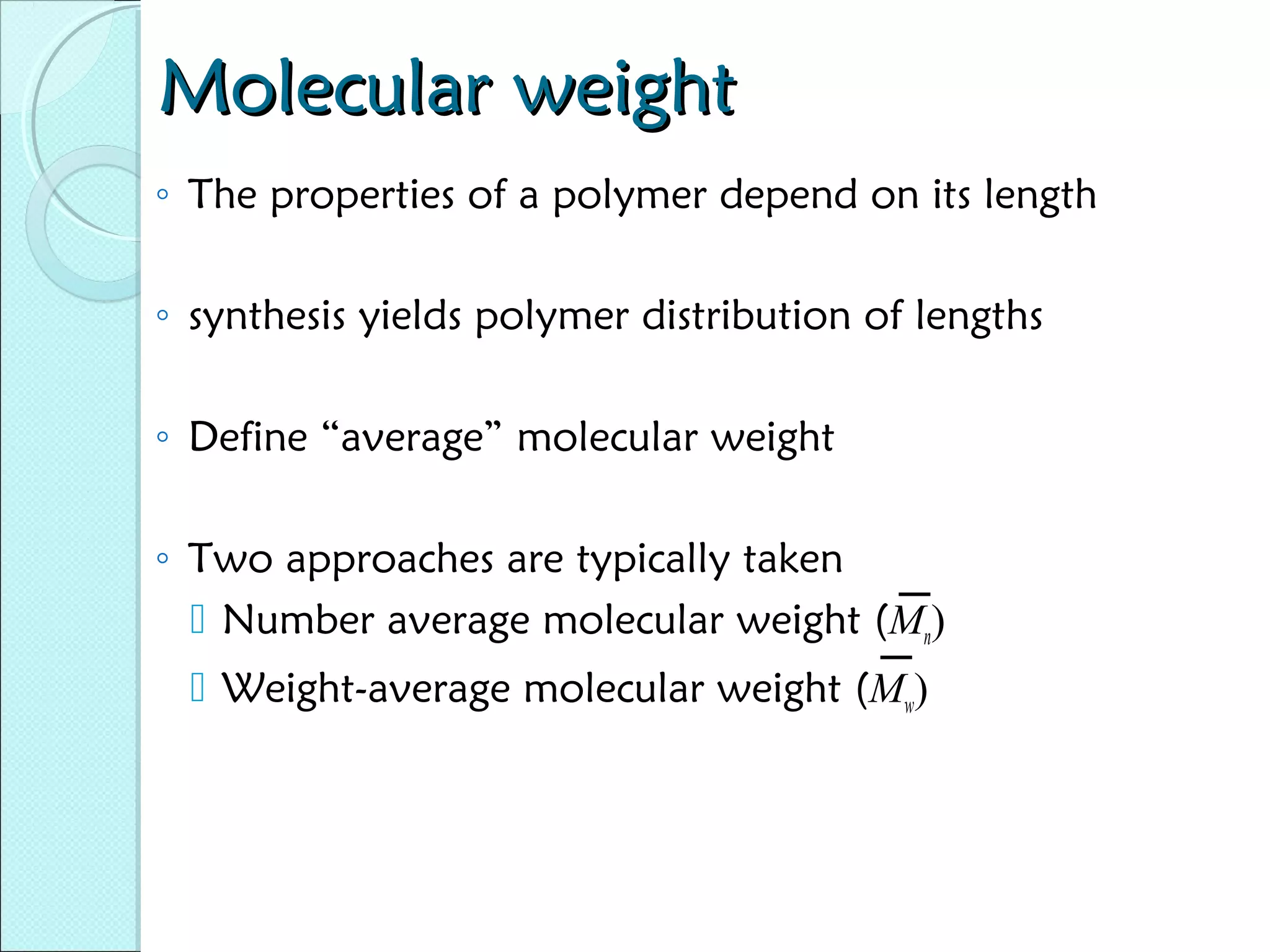 Molecular weight
◦ The properties of a polymer depend on its length
◦ synthesis yields polymer distribution of lengths
◦ Define “average” molecular weight
◦ Two approaches are typically taken
 Number average molecular weight (Mn)
 Weight-average molecular weight (Mw)

 